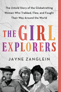 The Girl Explorers : The Untold Story of the Globetrotting Women Who Trekked, Flew, and Fought Their Way Around the World-9781728239583