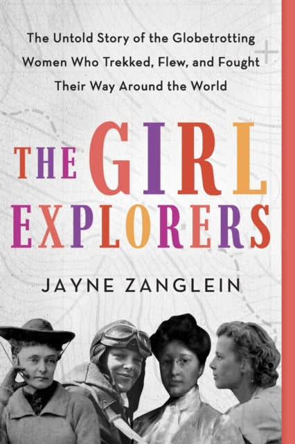 The Girl Explorers : The Untold Story of the Globetrotting Women Who Trekked, Flew, and Fought Their Way Around the World-9781728239583