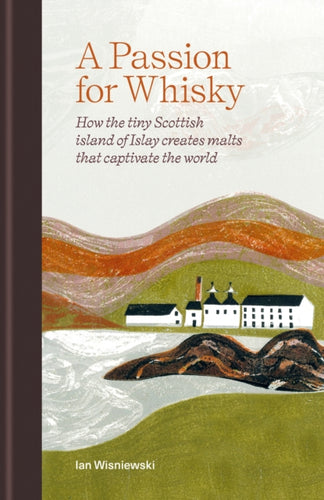 A Passion for Whisky : How the Tiny Scottish Island of Islay Creates Malts that Captivate the World-9781784729097